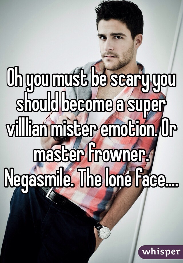 Oh you must be scary you should become a super villlian mister emotion. Or master frowner. Negasmile. The lone face.... 