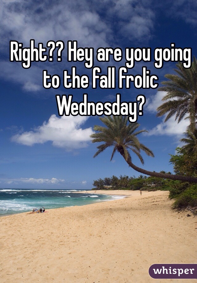 Right?? Hey are you going to the fall frolic Wednesday?