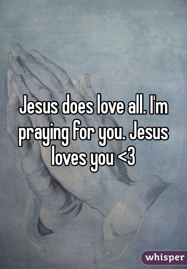 Jesus does love all. I'm praying for you. Jesus loves you <3