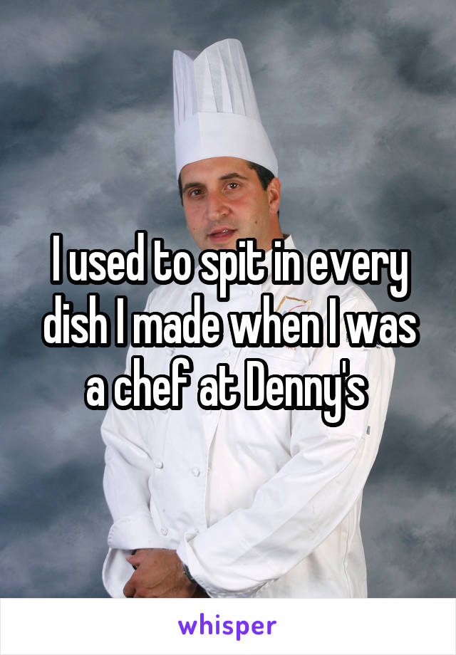I used to spit in every dish I made when I was a chef at Denny's 