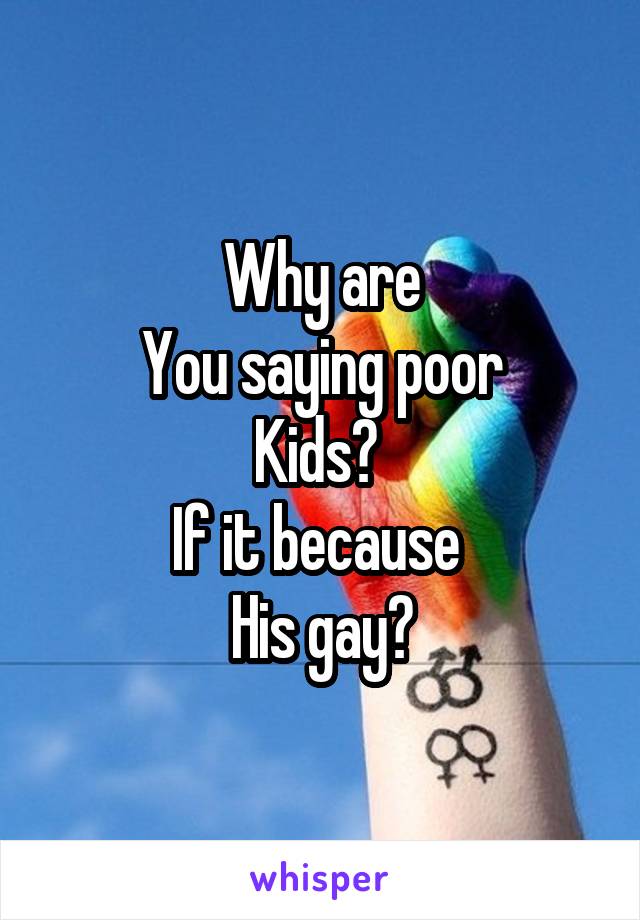 Why are
You saying poor
Kids? 
If it because 
His gay?