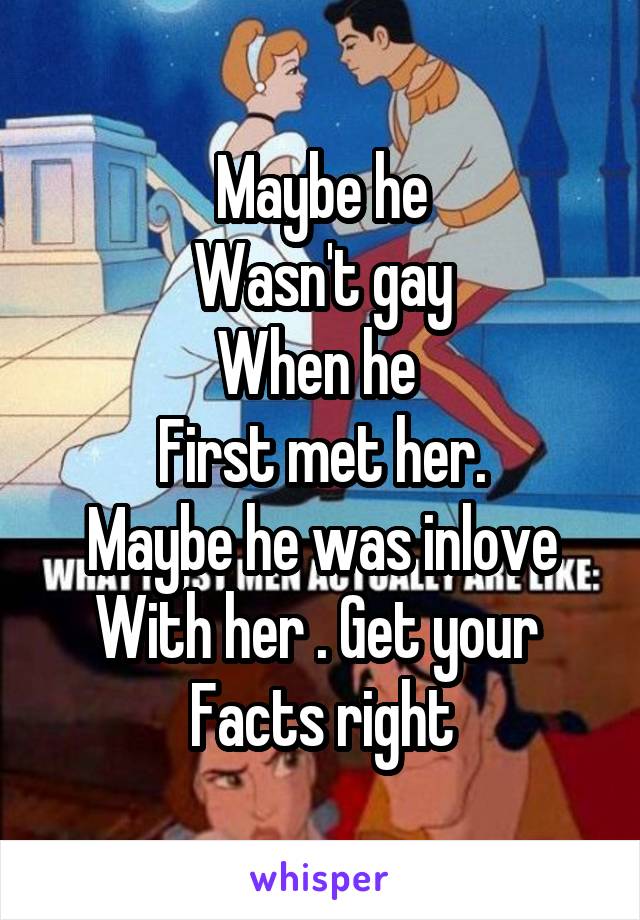 Maybe he
Wasn't gay
When he 
First met her.
Maybe he was inlove
With her . Get your 
Facts right