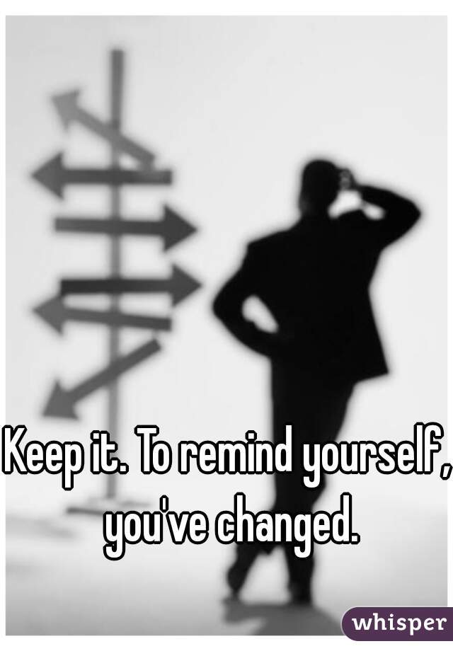 Keep it. To remind yourself, you've changed.