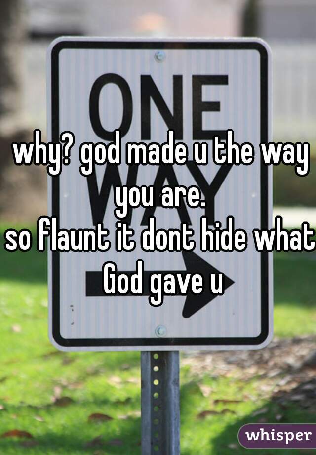 why? god made u the way you are. 
so flaunt it dont hide what God gave u