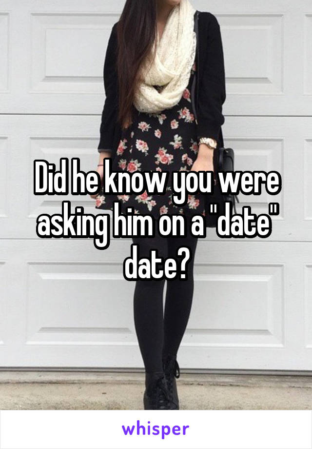 Did he know you were asking him on a "date" date?