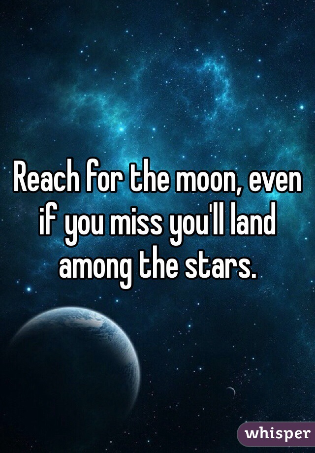 Reach for the moon, even if you miss you'll land among the stars.