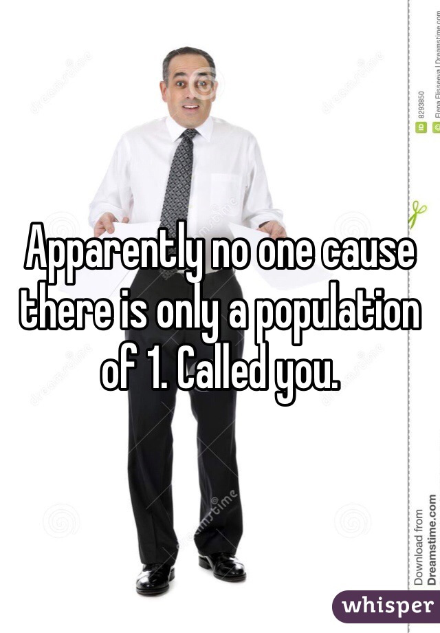 Apparently no one cause there is only a population of 1. Called you. 