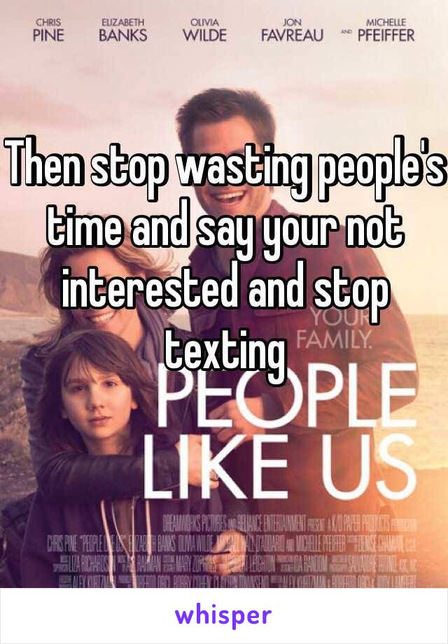 Then stop wasting people's time and say your not interested and stop texting 