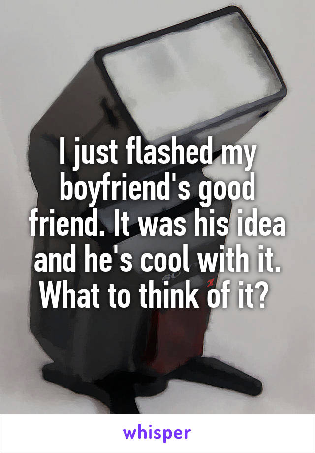 I just flashed my boyfriend's good friend. It was his idea and he's cool with it. What to think of it? 