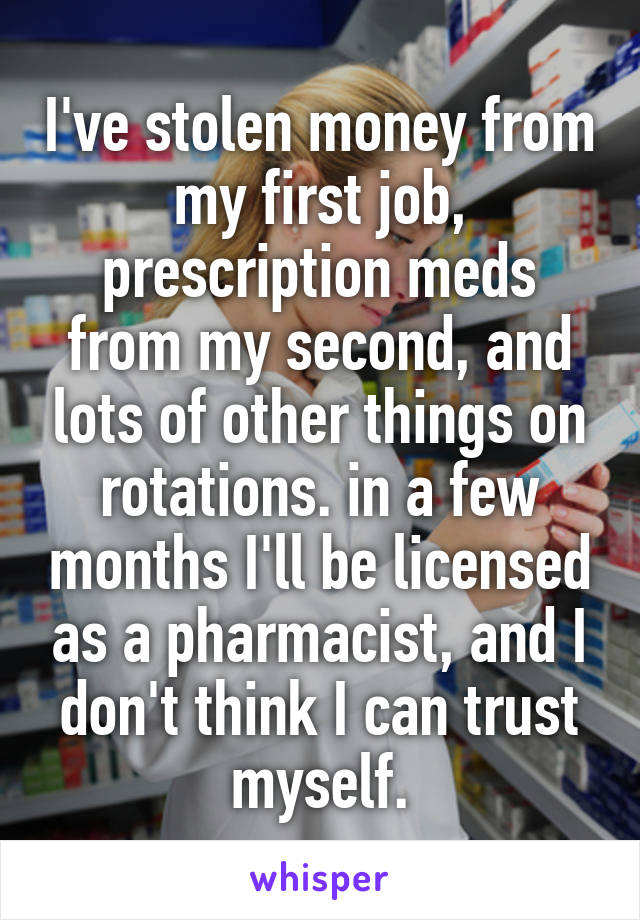 I've stolen money from my first job, prescription meds from my second, and lots of other things on rotations. in a few months I'll be licensed as a pharmacist, and I don't think I can trust myself.