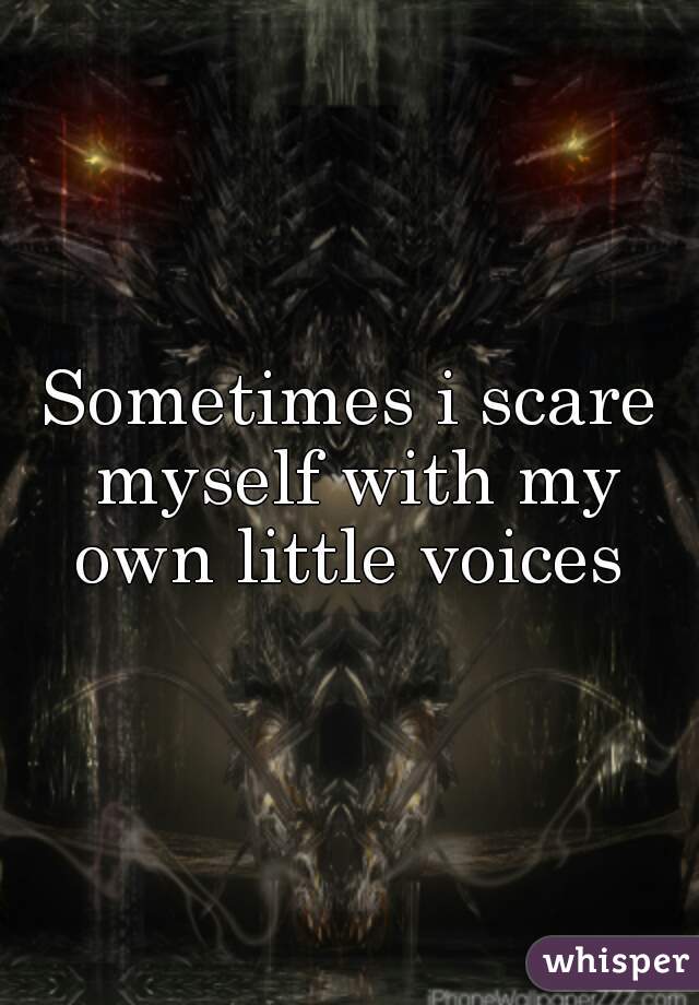 Sometimes i scare myself with my own little voices 