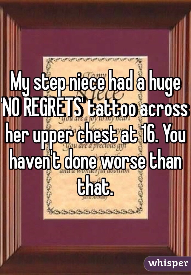 My step niece had a huge 'NO REGRETS' tattoo across her upper chest at 16. You haven't done worse than that.