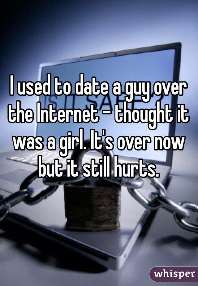 I used to date a guy over the Internet - thought it was a girl. It's over now but it still hurts.