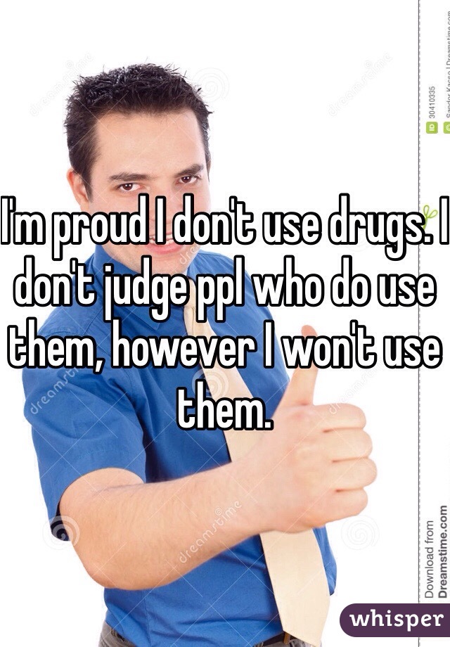 I'm proud I don't use drugs. I don't judge ppl who do use them, however I won't use them.