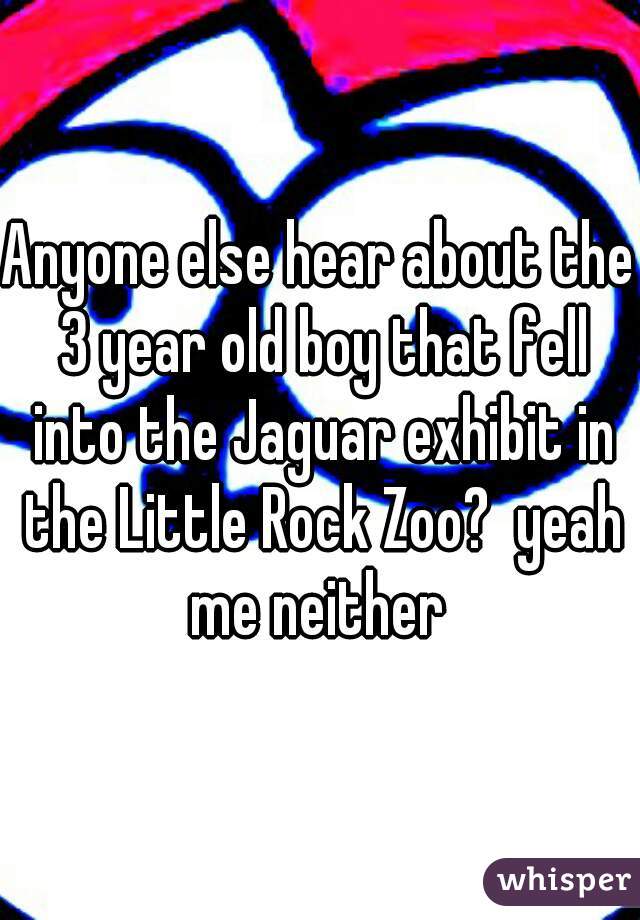 Anyone else hear about the 3 year old boy that fell into the Jaguar exhibit in the Little Rock Zoo?  yeah me neither 