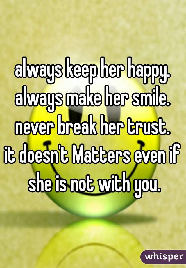 always keep her happy.
always make her smile.
never break her trust.
it doesn't Matters even if she is not with you.