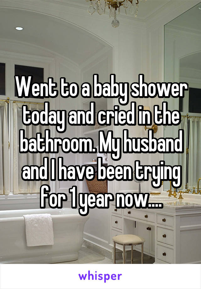 Went to a baby shower today and cried in the bathroom. My husband and I have been trying for 1 year now....