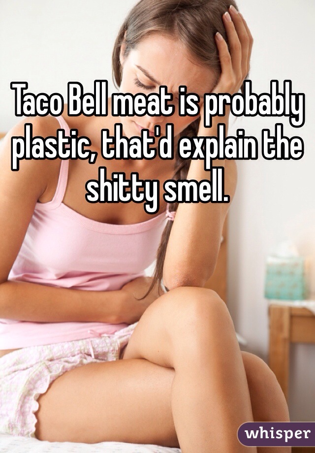 Taco Bell meat is probably plastic, that'd explain the shitty smell.