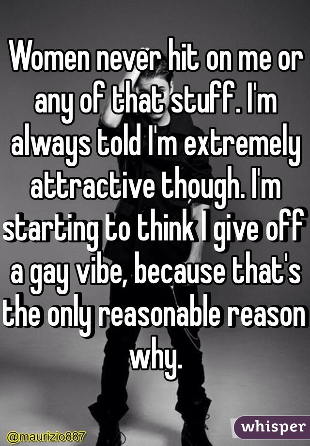 Women never hit on me or any of that stuff. I'm always told I'm extremely attractive though. I'm starting to think I give off a gay vibe, because that's the only reasonable reason why. 