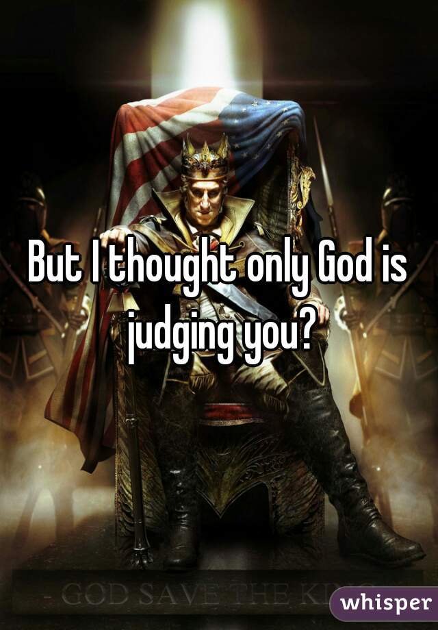 But I thought only God is judging you?