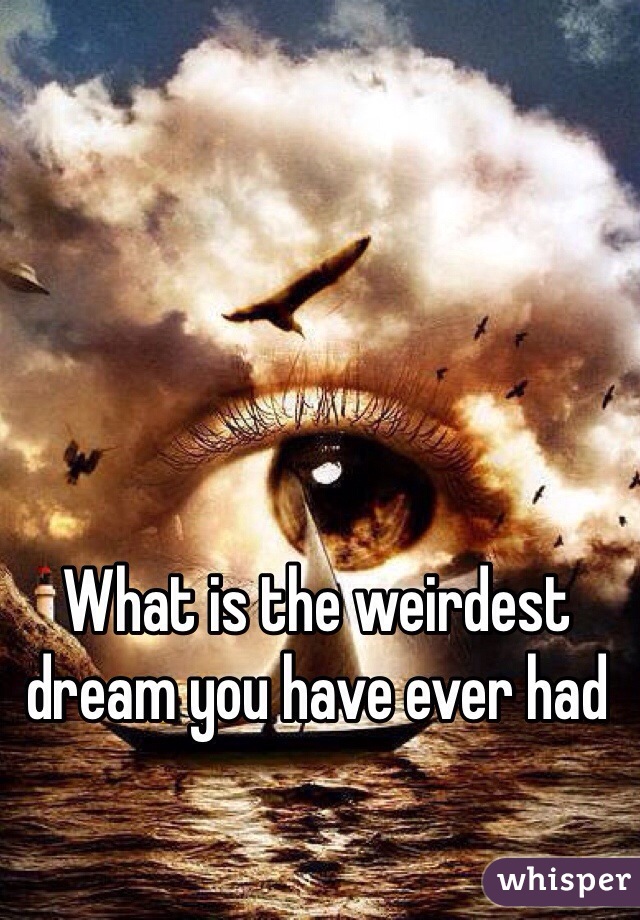 What is the weirdest dream you have ever had