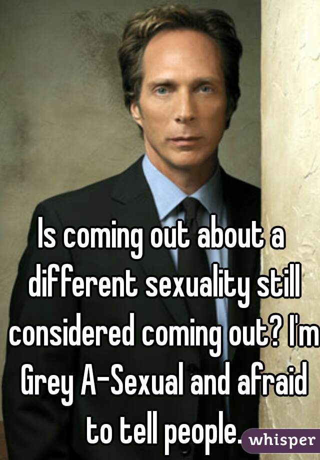 Is coming out about a different sexuality still considered coming out? I'm Grey A-Sexual and afraid to tell people.