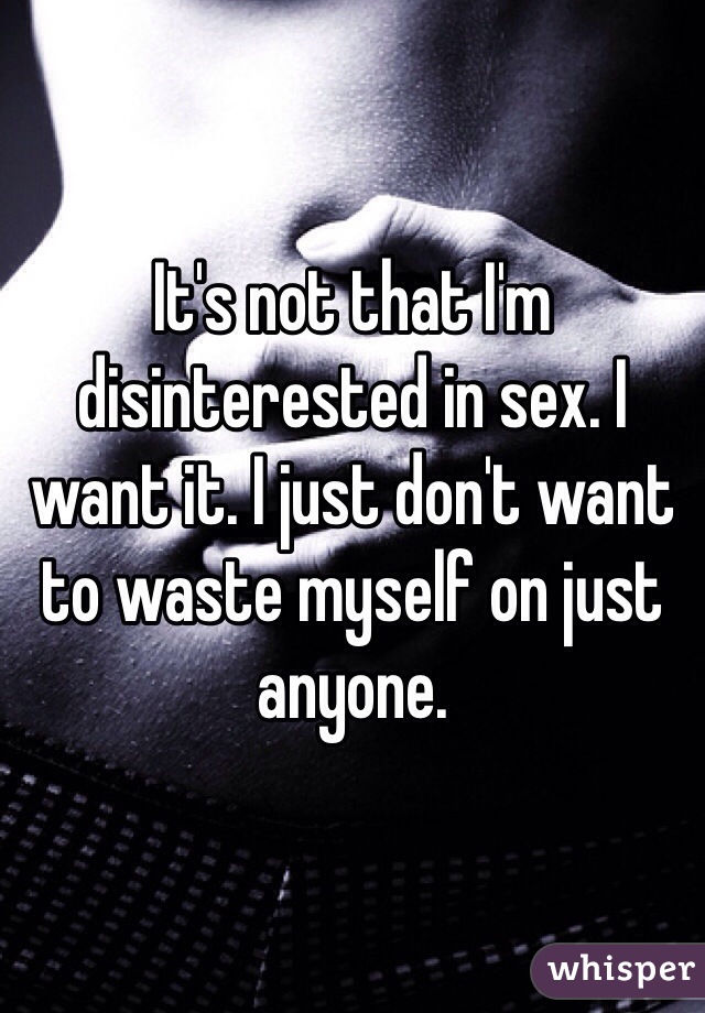 It's not that I'm disinterested in sex. I want it. I just don't want to waste myself on just anyone. 