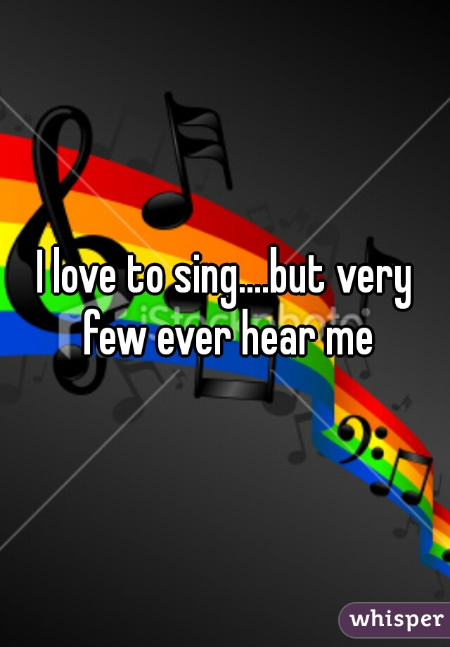 I love to sing....but very few ever hear me