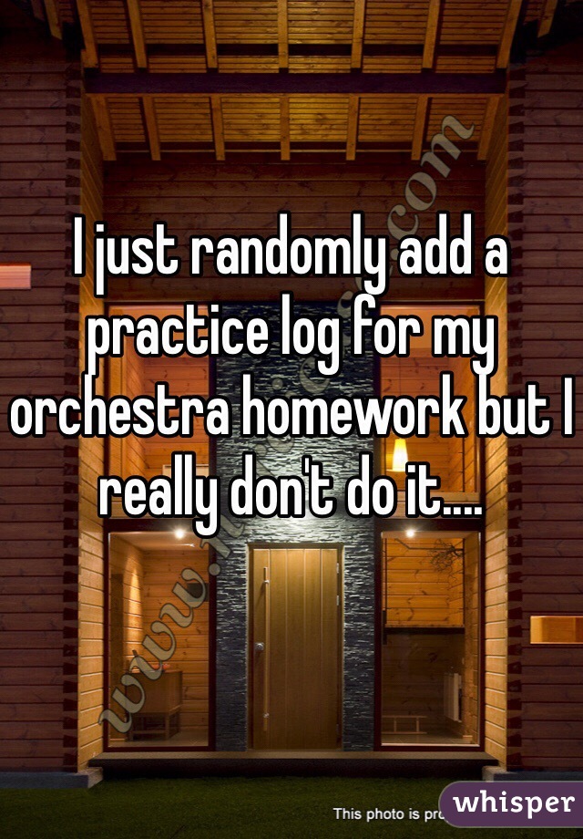 I just randomly add a practice log for my orchestra homework but I really don't do it....
