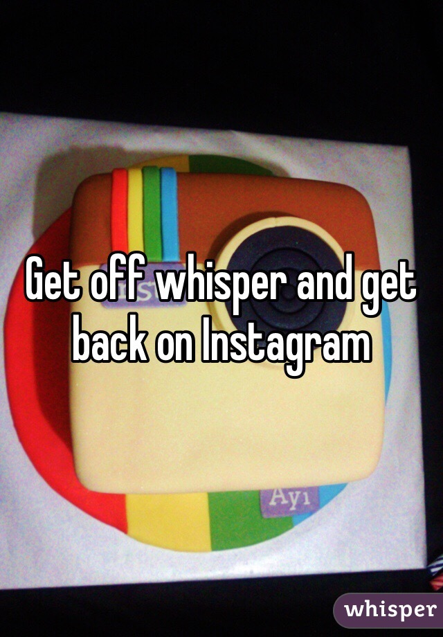 Get off whisper and get back on Instagram 