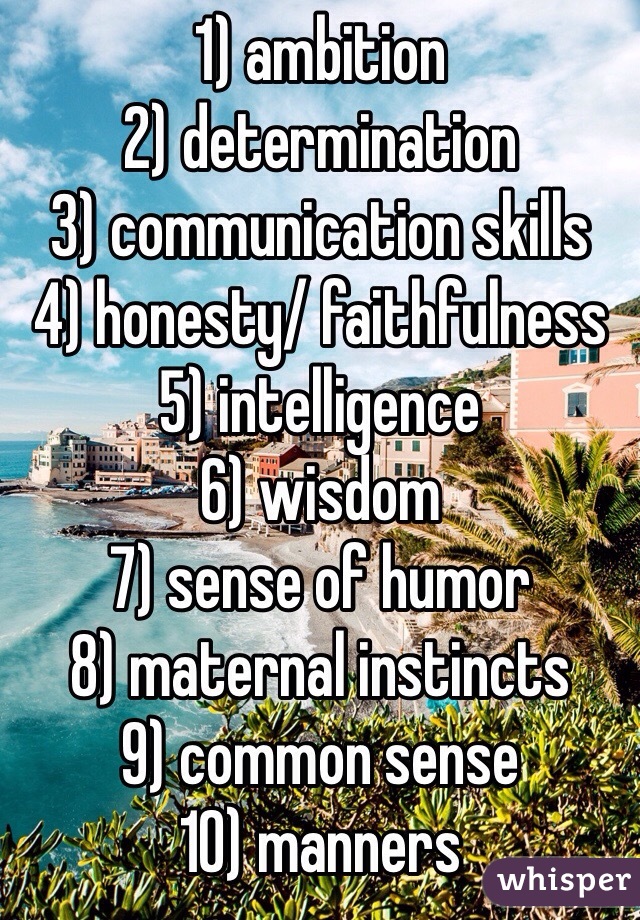 1) ambition 
2) determination 
3) communication skills
4) honesty/ faithfulness 
5) intelligence 
6) wisdom 
7) sense of humor 
8) maternal instincts 
9) common sense
10) manners