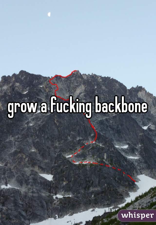 grow a fucking backbone