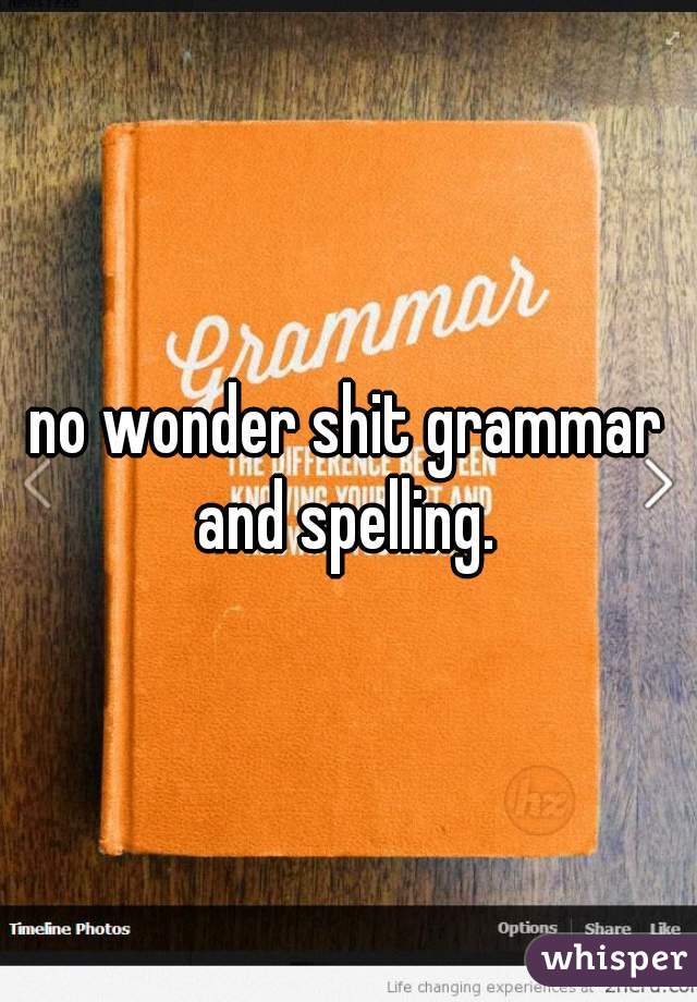 no wonder shit grammar and spelling. 