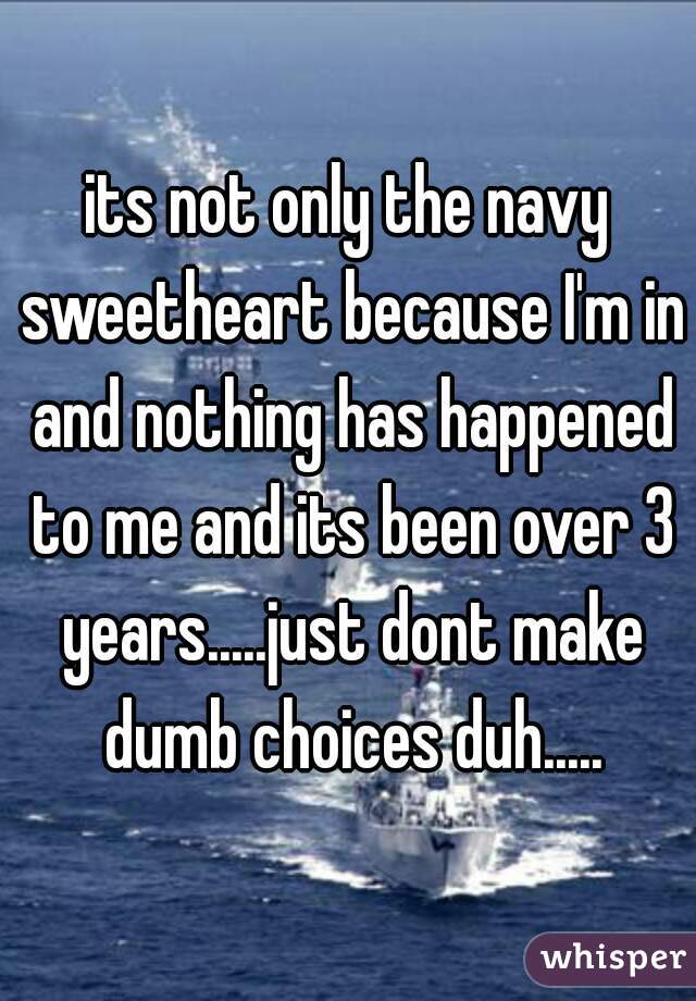 its not only the navy sweetheart because I'm in and nothing has happened to me and its been over 3 years.....just dont make dumb choices duh.....