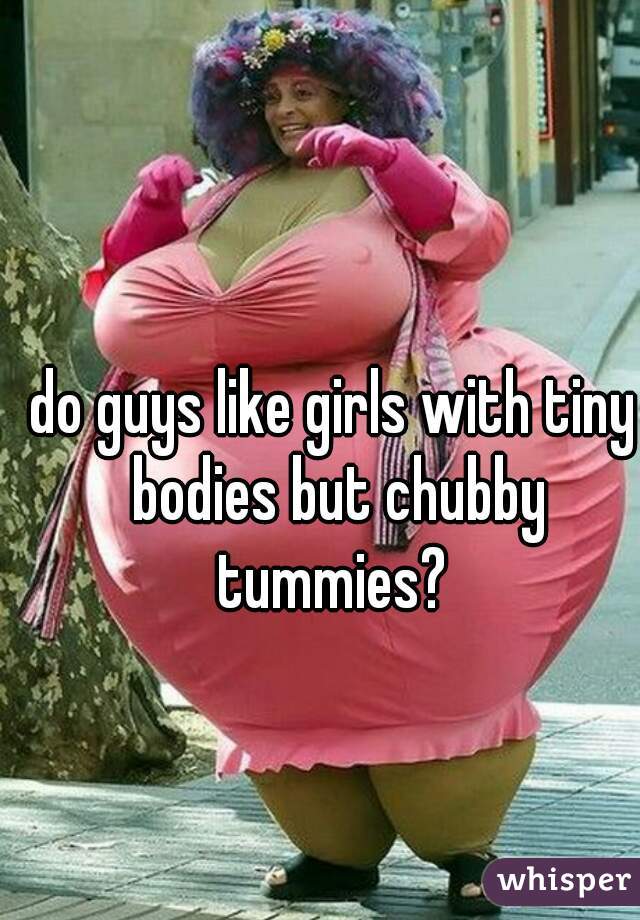 do guys like girls with tiny bodies but chubby tummies? 