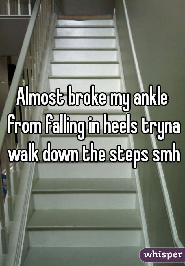 Almost broke my ankle from falling in heels tryna walk down the steps smh