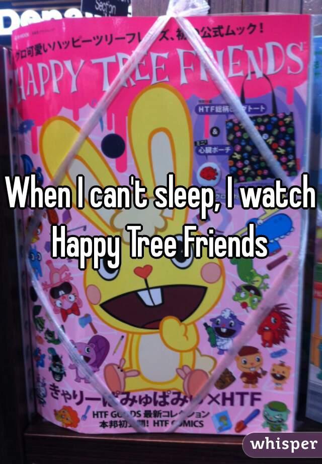 When I can't sleep, I watch Happy Tree Friends 