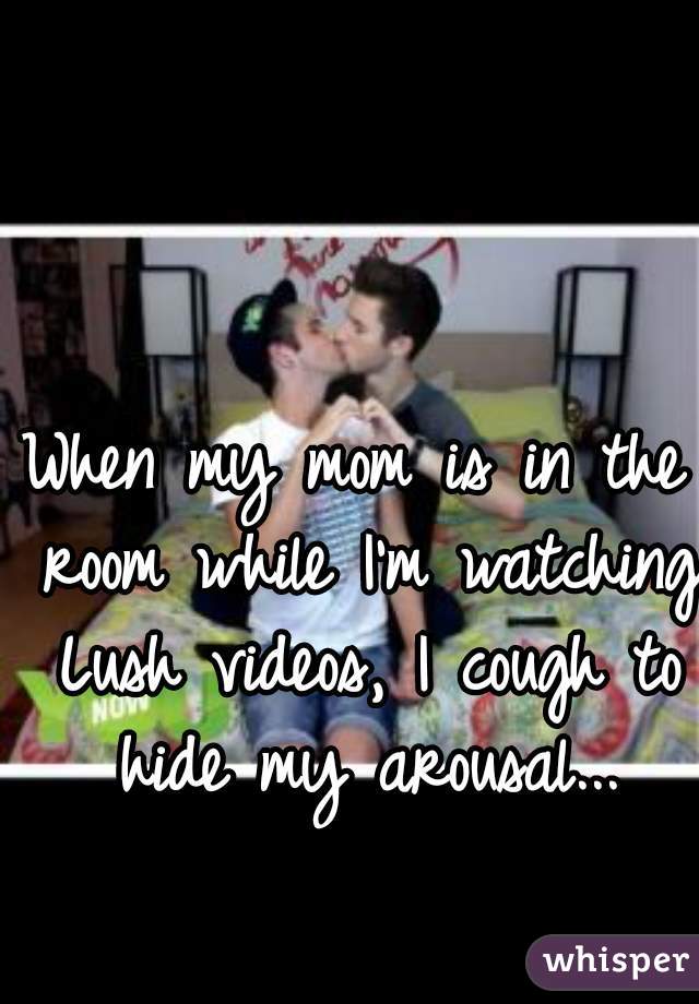 When my mom is in the room while I'm watching Lush videos, I cough to hide my arousal...