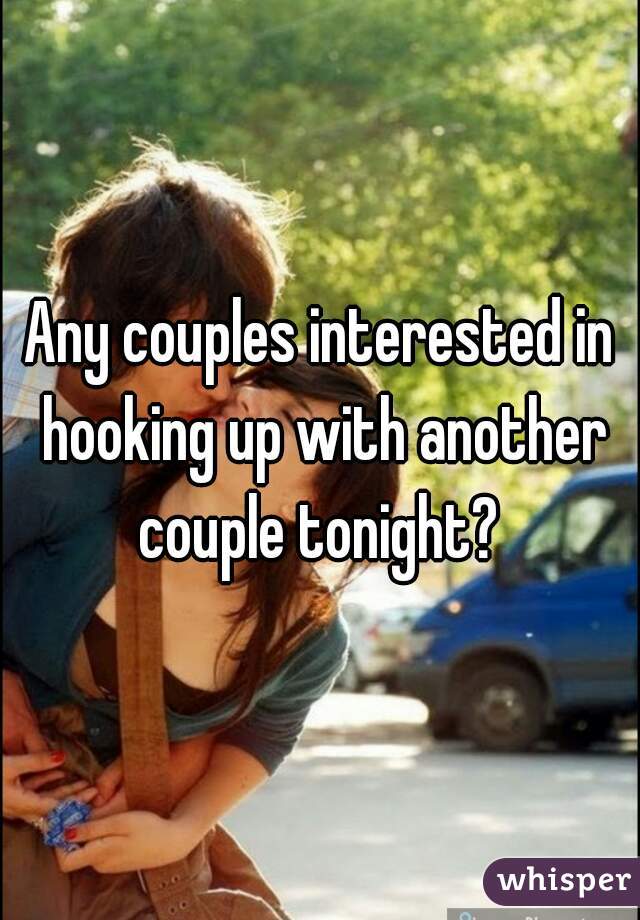 Any couples interested in hooking up with another couple tonight? 