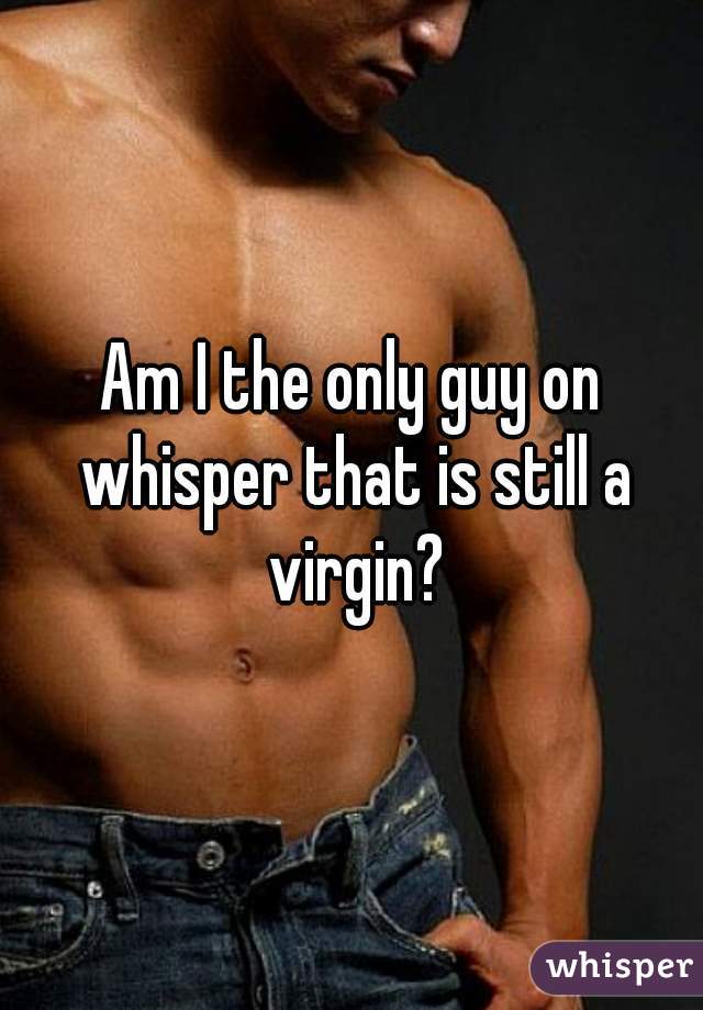 Am I the only guy on whisper that is still a virgin?