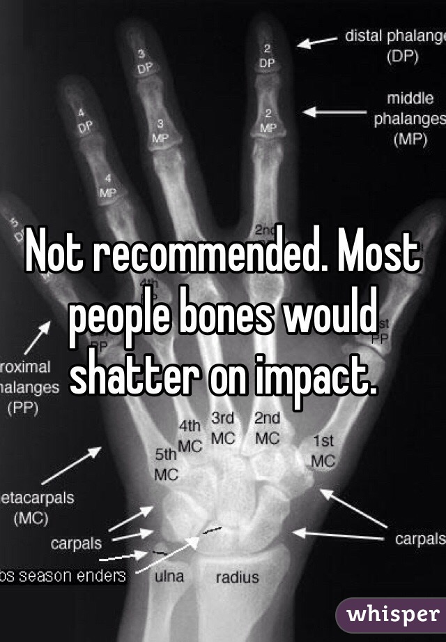 Not recommended. Most people bones would shatter on impact.