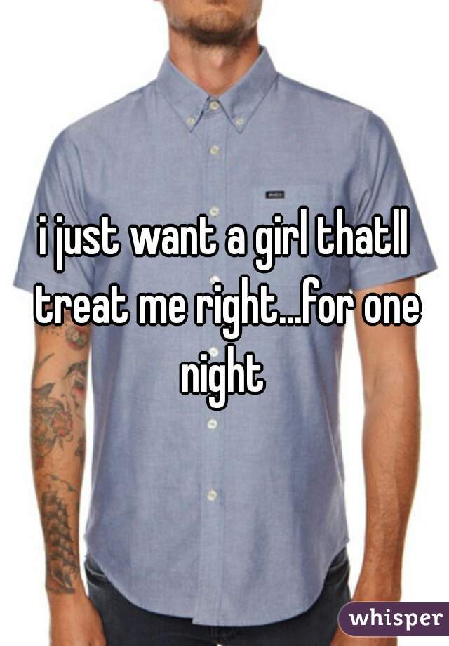 i just want a girl thatll treat me right...for one night 