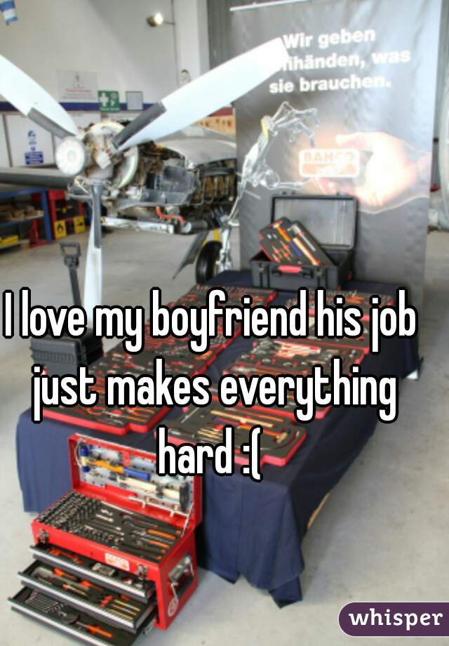 I love my boyfriend his job just makes everything hard :( 