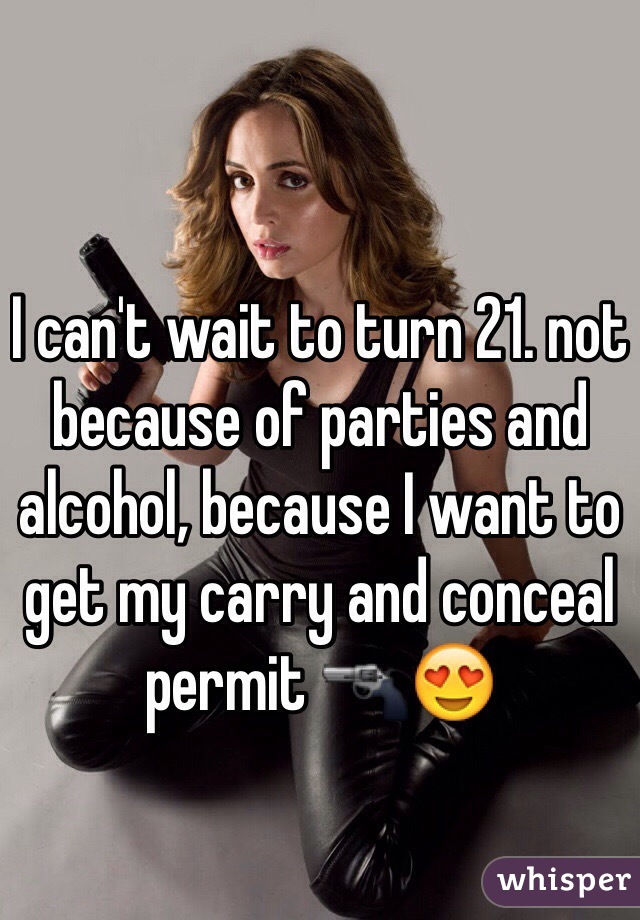 I can't wait to turn 21. not because of parties and alcohol, because I want to get my carry and conceal permit 🔫😍