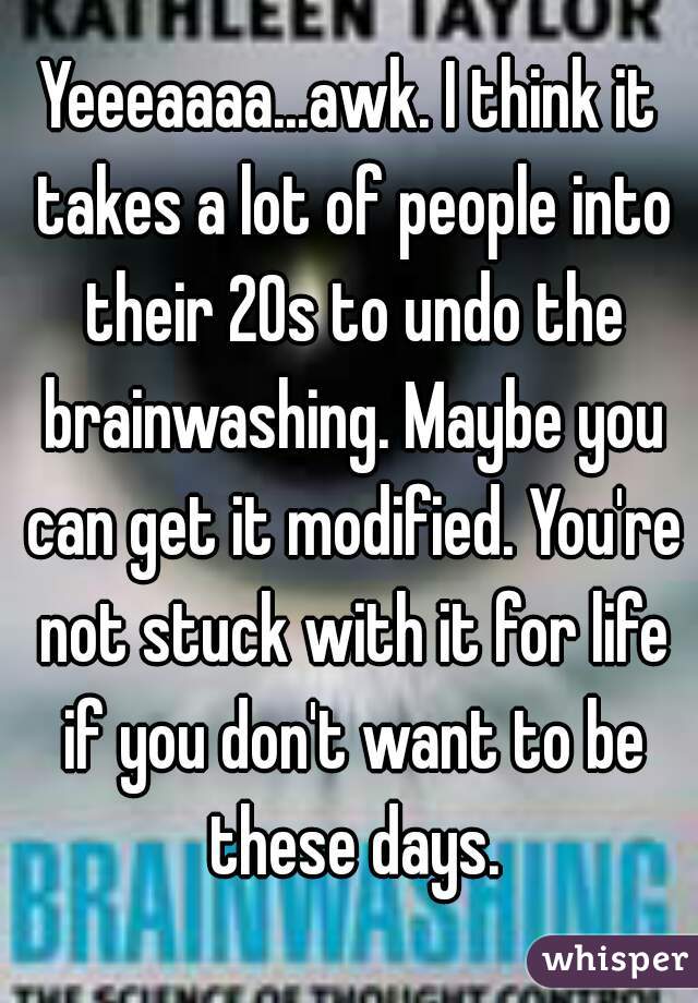 Yeeeaaaa...awk. I think it takes a lot of people into their 20s to undo the brainwashing. Maybe you can get it modified. You're not stuck with it for life if you don't want to be these days.