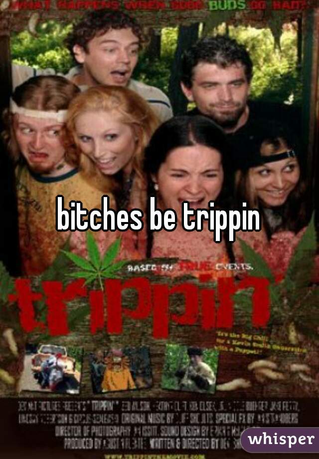 bitches be trippin