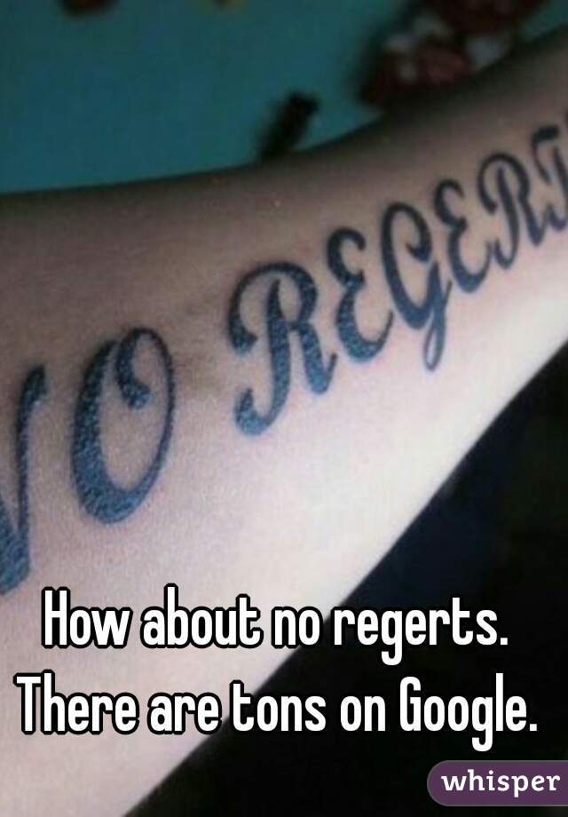 How about no regerts.  There are tons on Google.  