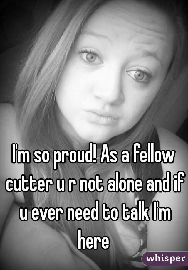 I'm so proud! As a fellow cutter u r not alone and if u ever need to talk I'm here 