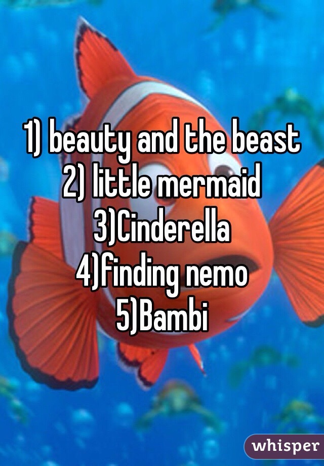 1) beauty and the beast
2) little mermaid
3)Cinderella 
4)finding nemo
5)Bambi 