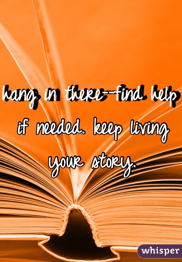 hang in there--find help if needed. keep living your story.